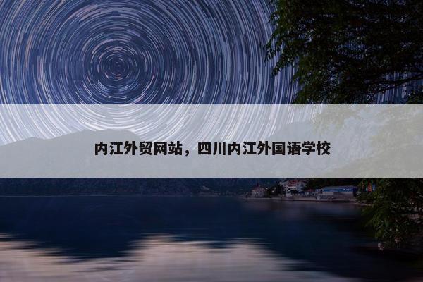 内江外贸网站，四川内江外国语学校