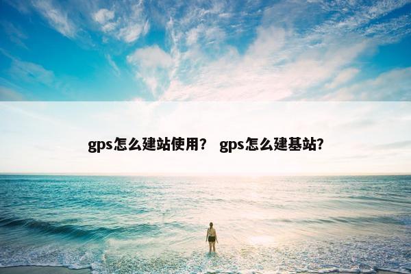 gps怎么建站使用？ gps怎么建基站？