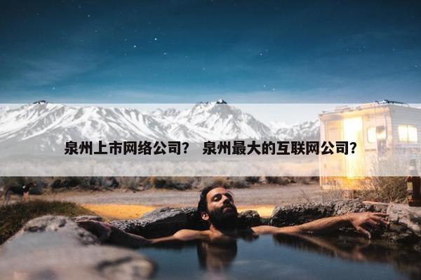泉州上市网络公司？ 泉州最大的互联网公司？