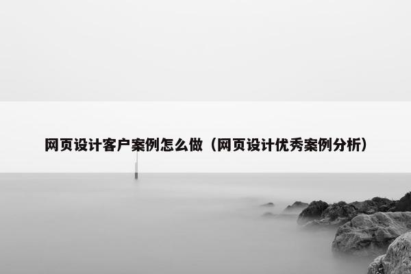 网页设计客户案例怎么做（网页设计优秀案例分析）