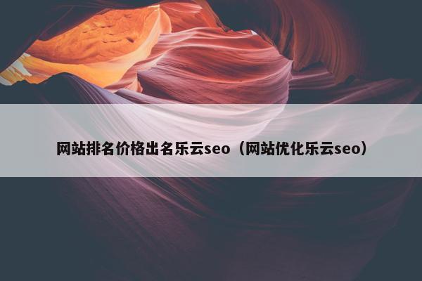 网站排名价格出名乐云seo（网站优化乐云seo）