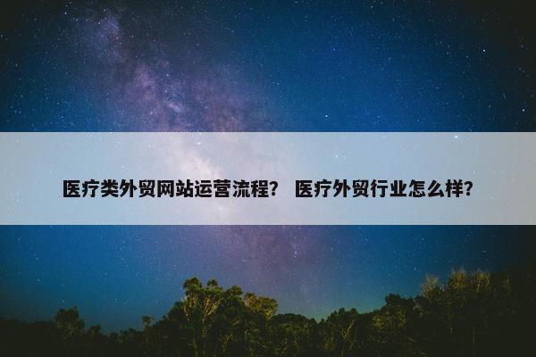 医疗类外贸网站运营流程？ 医疗外贸行业怎么样？