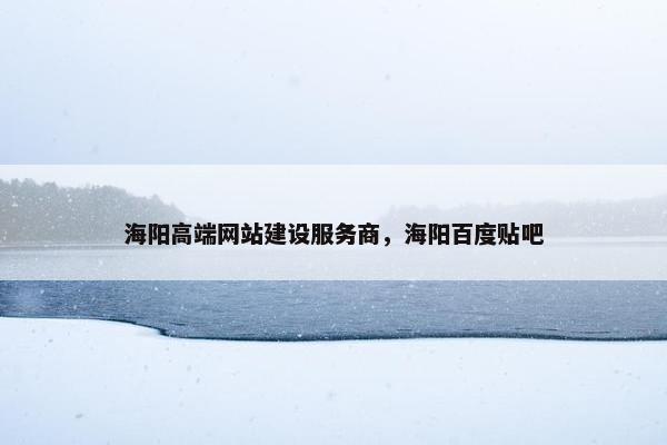 海阳高端网站建设服务商，海阳百度贴吧