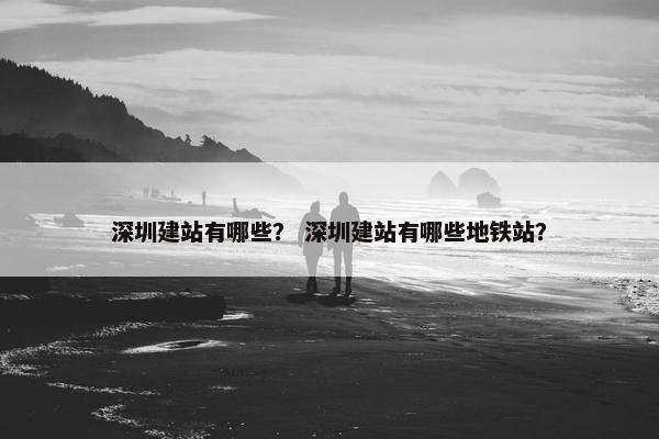 深圳建站有哪些？ 深圳建站有哪些地铁站？
