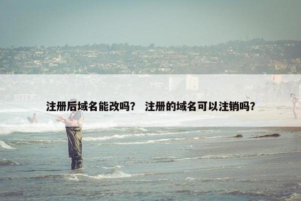 注册后域名能改吗？ 注册的域名可以注销吗？