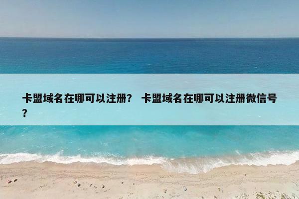 卡盟域名在哪可以注册？ 卡盟域名在哪可以注册微信号？