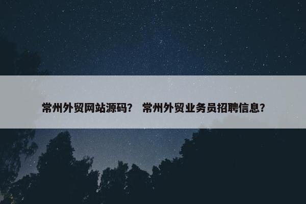 常州外贸网站源码？ 常州外贸业务员招聘信息？