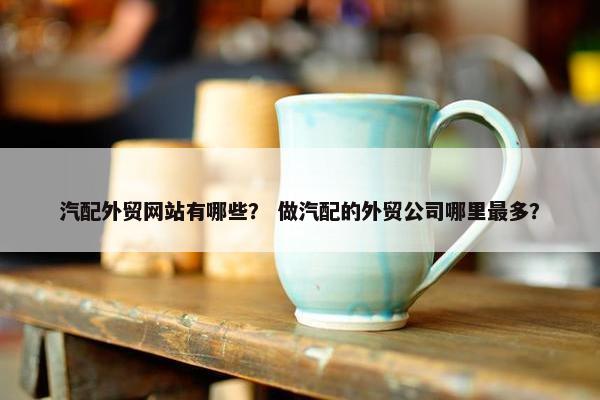 汽配外贸网站有哪些？ 做汽配的外贸公司哪里最多？