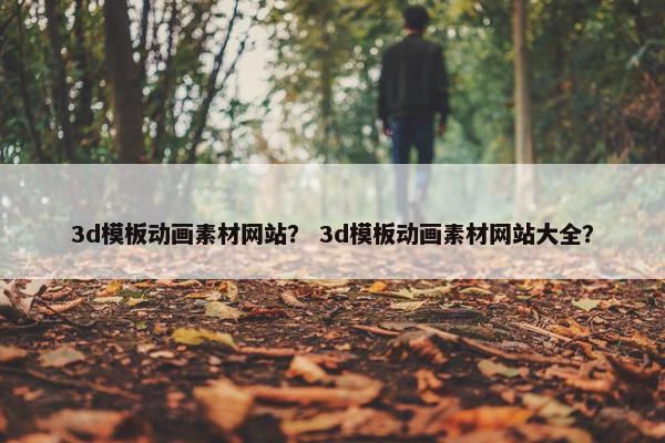 3d模板动画素材网站？ 3d模板动画素材网站大全？
