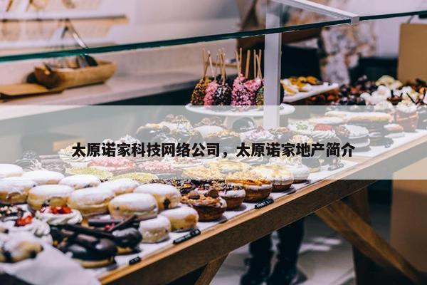 太原诺家科技网络公司，太原诺家地产简介