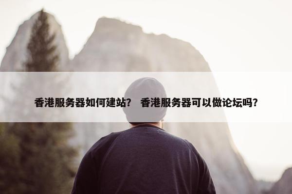 香港服务器如何建站？ 香港服务器可以做论坛吗？
