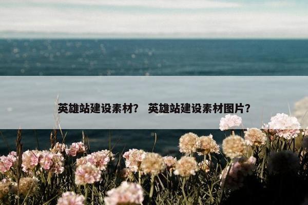 英雄站建设素材？ 英雄站建设素材图片？