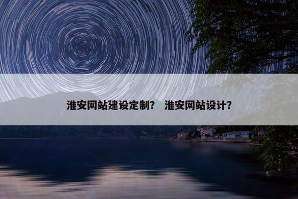淮安网站建设定制？ 淮安网站设计？