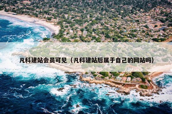 凡科建站会员可见（凡科建站后属于自己的网站吗）