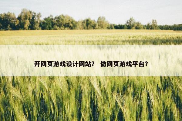 开网页游戏设计网站？ 做网页游戏平台？
