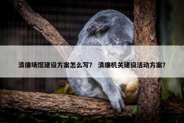 清廉场馆建设方案怎么写？ 清廉机关建设活动方案？