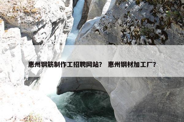 惠州钢筋制作工招聘网站？ 惠州钢材加工厂？