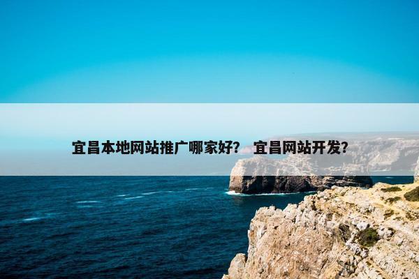 宜昌本地网站推广哪家好？ 宜昌网站开发？