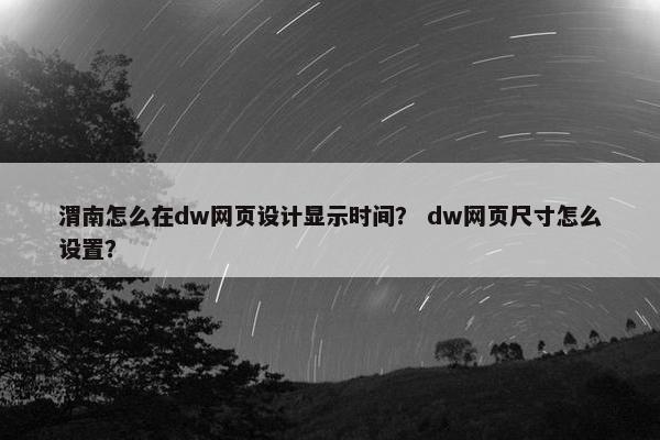 渭南怎么在dw网页设计显示时间？ dw网页尺寸怎么设置？