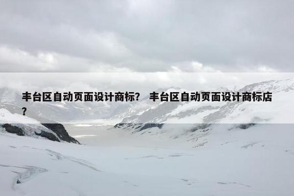 丰台区自动页面设计商标？ 丰台区自动页面设计商标店？