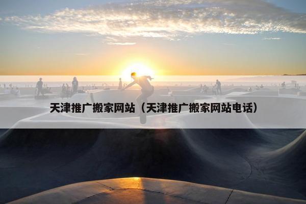 天津推广搬家网站（天津推广搬家网站电话）